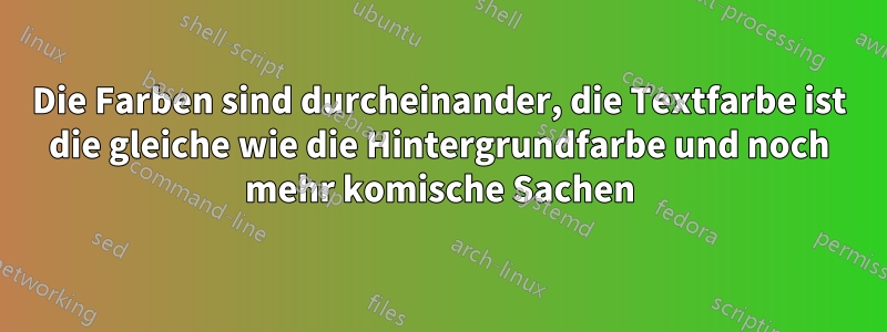 Die Farben sind durcheinander, die Textfarbe ist die gleiche wie die Hintergrundfarbe und noch mehr komische Sachen