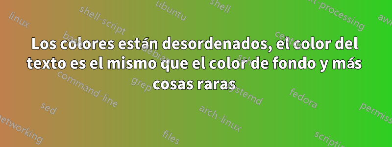 Los colores están desordenados, el color del texto es el mismo que el color de fondo y más cosas raras