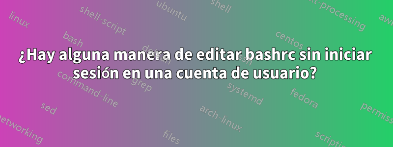 ¿Hay alguna manera de editar bashrc sin iniciar sesión en una cuenta de usuario?