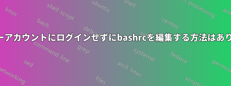 ユーザーアカウントにログインせずにbashrcを編集する方法はありますか