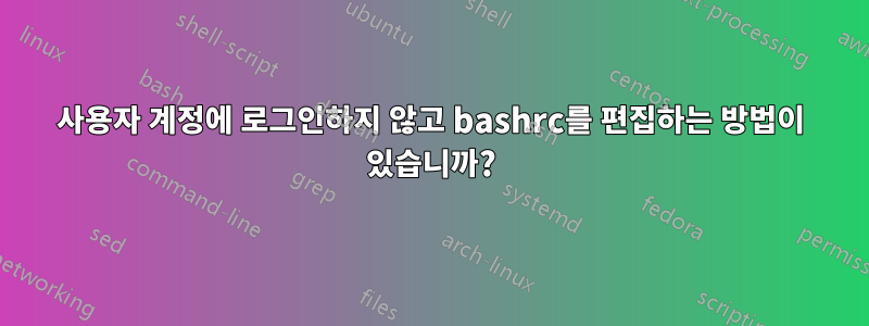 사용자 계정에 로그인하지 않고 bashrc를 편집하는 방법이 있습니까?