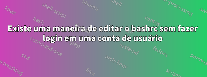 Existe uma maneira de editar o bashrc sem fazer login em uma conta de usuário