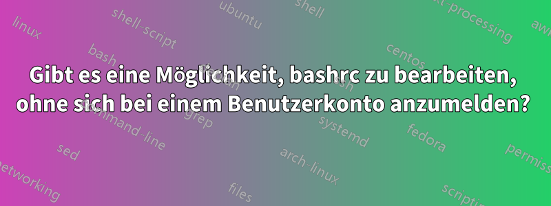 Gibt es eine Möglichkeit, bashrc zu bearbeiten, ohne sich bei einem Benutzerkonto anzumelden?