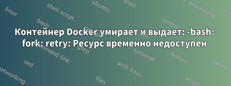 Контейнер Docker умирает и выдает: -bash: fork: retry: Ресурс временно недоступен