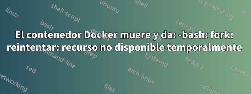 El contenedor Docker muere y da: -bash: fork: reintentar: recurso no disponible temporalmente