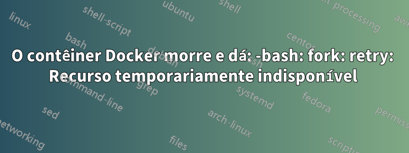 O contêiner Docker morre e dá: -bash: fork: retry: Recurso temporariamente indisponível