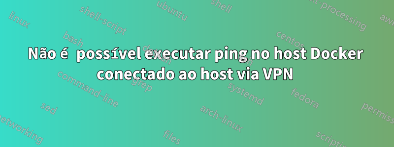 Não é possível executar ping no host Docker conectado ao host via VPN