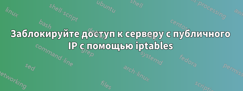 Заблокируйте доступ к серверу с публичного IP с помощью iptables