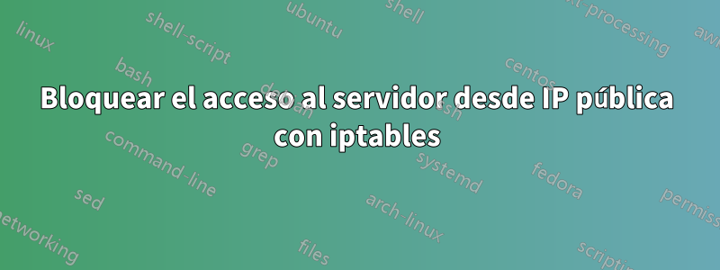 Bloquear el acceso al servidor desde IP pública con iptables