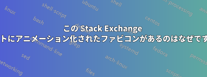 この Stack Exchange サイトにアニメーション化されたファビコンがあるのはなぜですか?