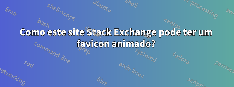 Como este site Stack Exchange pode ter um favicon animado?