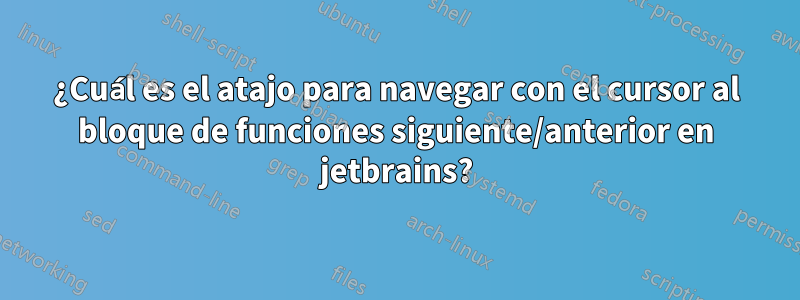 ¿Cuál es el atajo para navegar con el cursor al bloque de funciones siguiente/anterior en jetbrains?