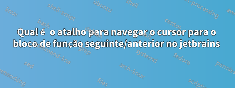 Qual é o atalho para navegar o cursor para o bloco de função seguinte/anterior no jetbrains