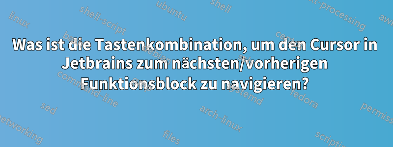 Was ist die Tastenkombination, um den Cursor in Jetbrains zum nächsten/vorherigen Funktionsblock zu navigieren?