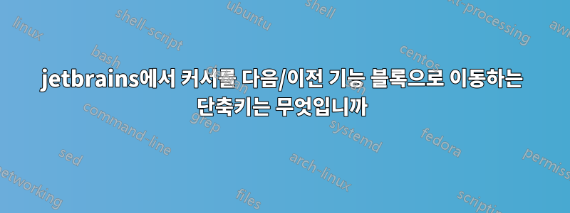 jetbrains에서 커서를 다음/이전 기능 블록으로 이동하는 단축키는 무엇입니까