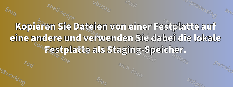 Kopieren Sie Dateien von einer Festplatte auf eine andere und verwenden Sie dabei die lokale Festplatte als Staging-Speicher.