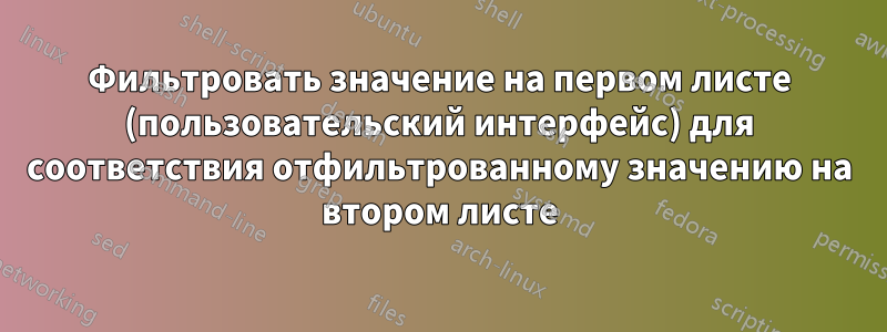 Фильтровать значение на первом листе (пользовательский интерфейс) для соответствия отфильтрованному значению на втором листе