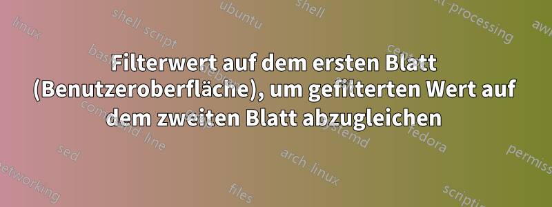 Filterwert auf dem ersten Blatt (Benutzeroberfläche), um gefilterten Wert auf dem zweiten Blatt abzugleichen