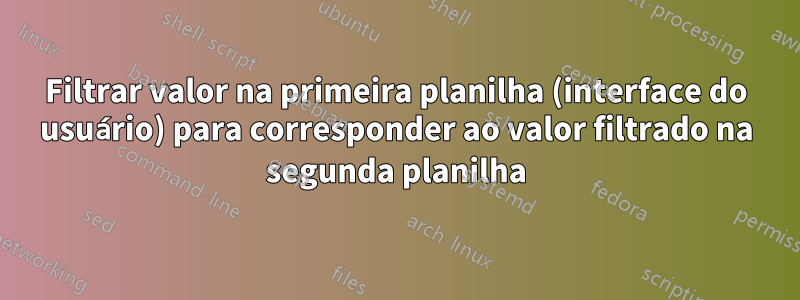 Filtrar valor na primeira planilha (interface do usuário) para corresponder ao valor filtrado na segunda planilha