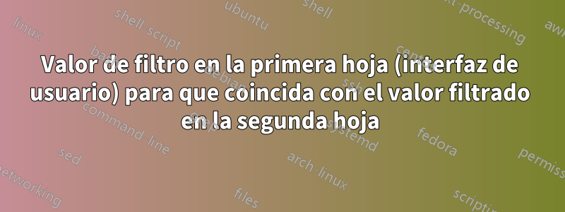 Valor de filtro en la primera hoja (interfaz de usuario) para que coincida con el valor filtrado en la segunda hoja