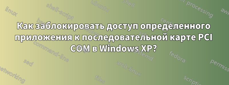 Как заблокировать доступ определенного приложения к последовательной карте PCI COM в Windows XP?