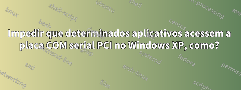 Impedir que determinados aplicativos acessem a placa COM serial PCI no Windows XP, como?