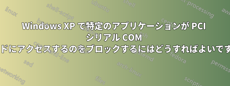 Windows XP で特定のアプリケーションが PCI シリアル COM カードにアクセスするのをブロックするにはどうすればよいですか?