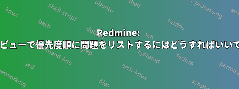 Redmine: ガントビューで優先度順に問題をリストするにはどうすればいいですか?