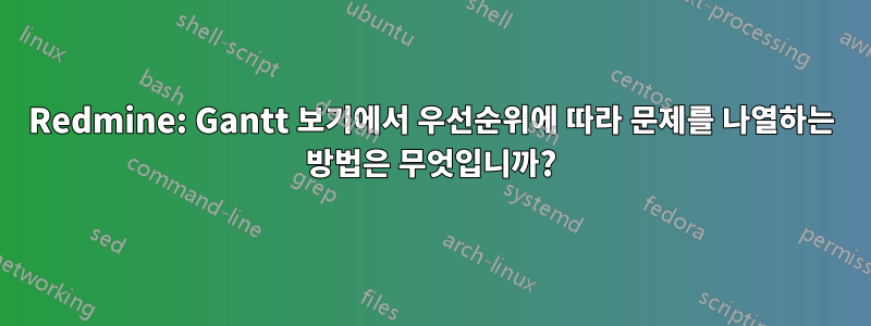 Redmine: Gantt 보기에서 우선순위에 따라 문제를 나열하는 방법은 무엇입니까?