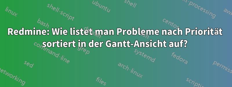 Redmine: Wie listet man Probleme nach Priorität sortiert in der Gantt-Ansicht auf?