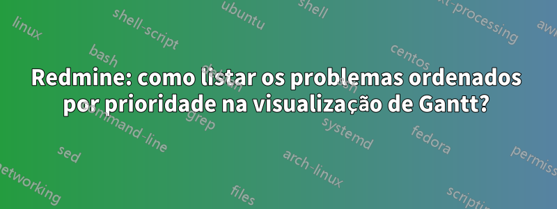 Redmine: como listar os problemas ordenados por prioridade na visualização de Gantt?