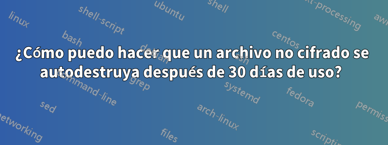 ¿Cómo puedo hacer que un archivo no cifrado se autodestruya después de 30 días de uso? 