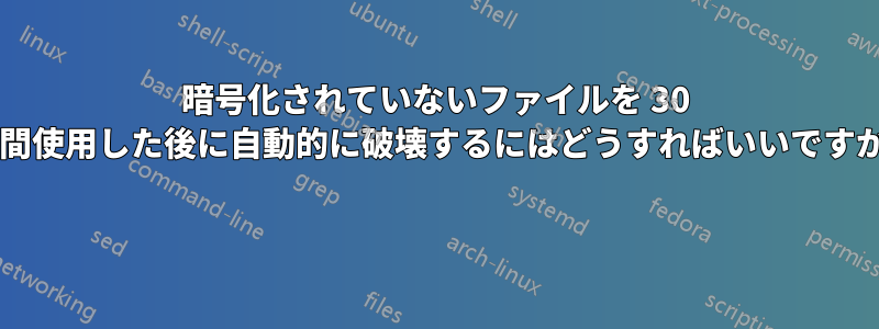 暗号化されていないファイルを 30 日間使用した後に自動的に破壊するにはどうすればいいですか? 