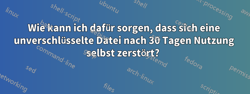 Wie kann ich dafür sorgen, dass sich eine unverschlüsselte Datei nach 30 Tagen Nutzung selbst zerstört? 