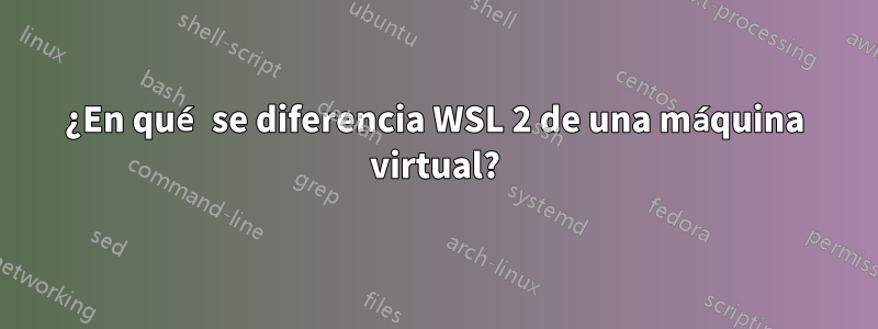 ¿En qué se diferencia WSL 2 de una máquina virtual?