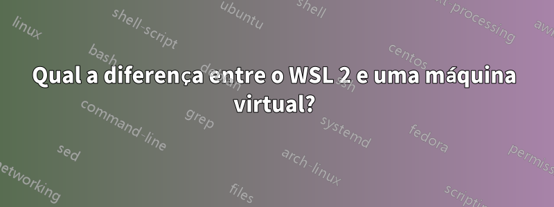 Qual a diferença entre o WSL 2 e uma máquina virtual?