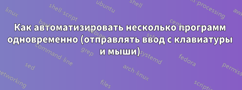 Как автоматизировать несколько программ одновременно (отправлять ввод с клавиатуры и мыши)