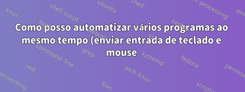 Como posso automatizar vários programas ao mesmo tempo (enviar entrada de teclado e mouse)