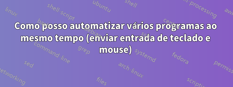 Como posso automatizar vários programas ao mesmo tempo (enviar entrada de teclado e mouse)