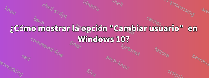 ¿Cómo mostrar la opción "Cambiar usuario" en Windows 10?