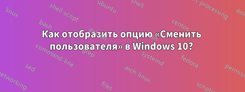 Как отобразить опцию «Сменить пользователя» в Windows 10?