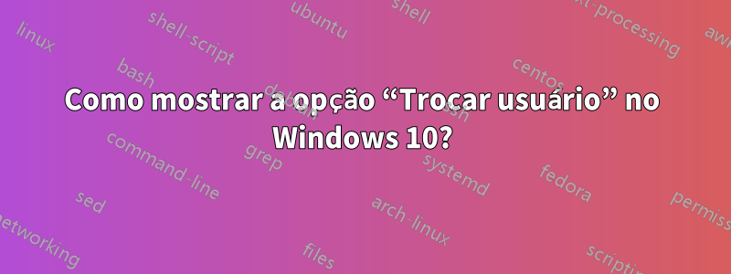 Como mostrar a opção “Trocar usuário” no Windows 10?