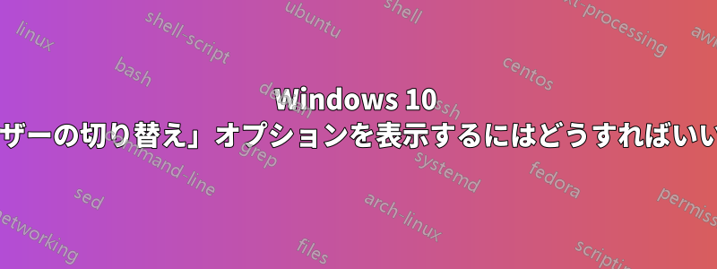 Windows 10 で「ユーザーの切り替え」オプションを表示するにはどうすればいいですか?