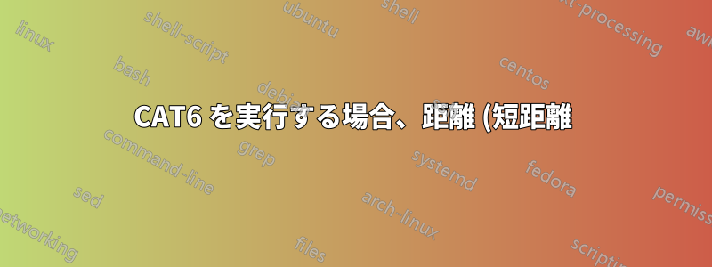 CAT6 を実行する場合、距離 (短距離) はどの程度重要ですか?