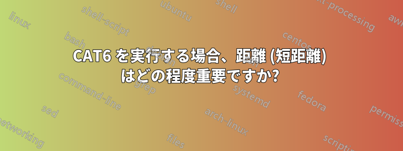 CAT6 を実行する場合、距離 (短距離) はどの程度重要ですか?