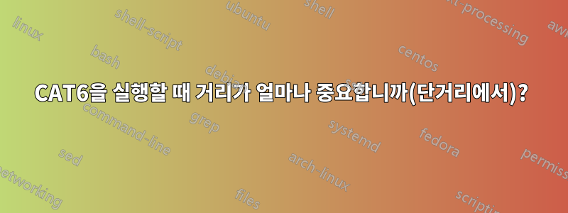 CAT6을 실행할 때 거리가 얼마나 중요합니까(단거리에서)?