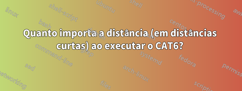 Quanto importa a distância (em distâncias curtas) ao executar o CAT6?