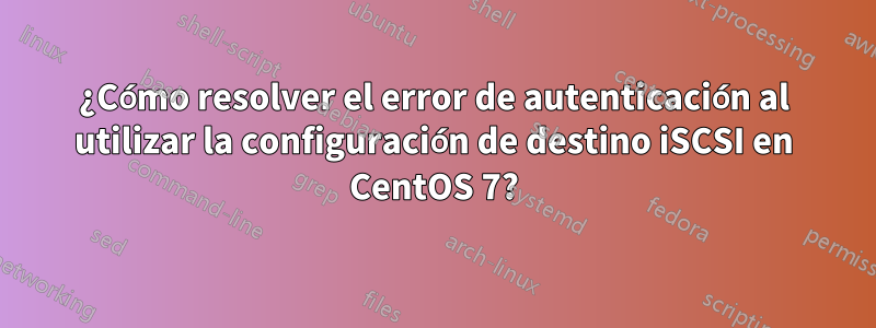 ¿Cómo resolver el error de autenticación al utilizar la configuración de destino iSCSI en CentOS 7?