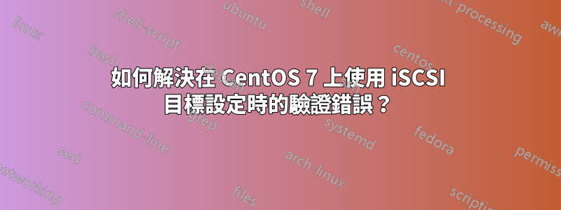 如何解決在 CentOS 7 上使用 iSCSI 目標設定時的驗證錯誤？