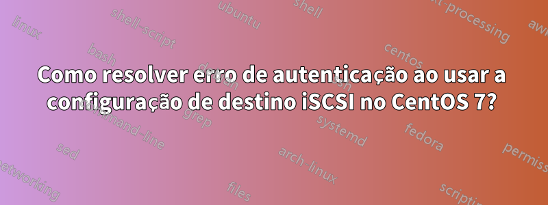 Como resolver erro de autenticação ao usar a configuração de destino iSCSI no CentOS 7?